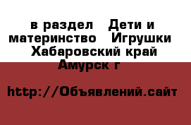  в раздел : Дети и материнство » Игрушки . Хабаровский край,Амурск г.